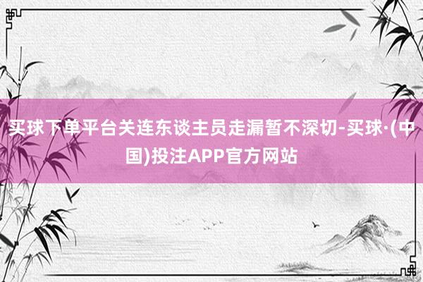 买球下单平台关连东谈主员走漏暂不深切-买球·(中国)投注APP官方网站