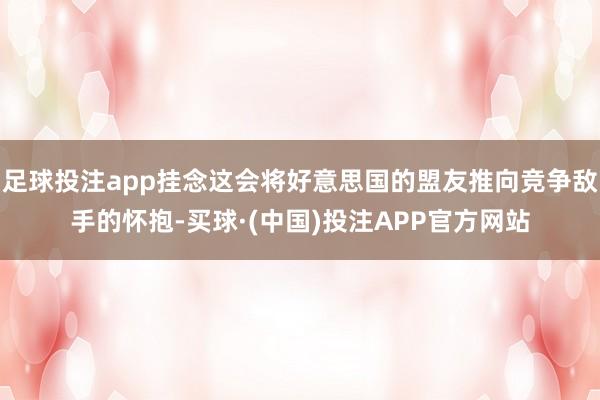 足球投注app挂念这会将好意思国的盟友推向竞争敌手的怀抱-买球·(中国)投注APP官方网站