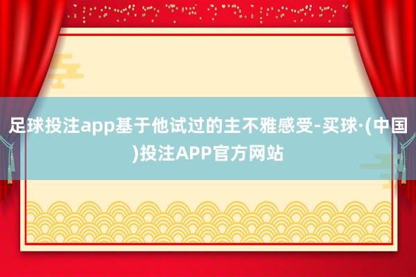 足球投注app基于他试过的主不雅感受-买球·(中国)投注APP官方网站