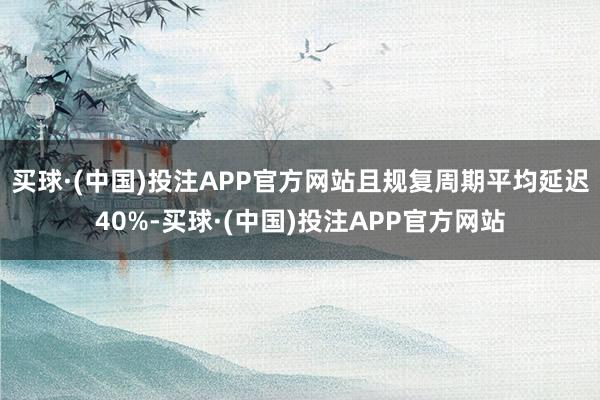 买球·(中国)投注APP官方网站且规复周期平均延迟40%-买球·(中国)投注APP官方网站