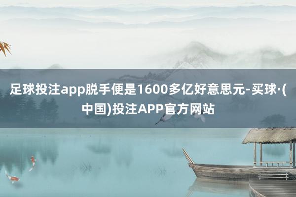 足球投注app脱手便是1600多亿好意思元-买球·(中国)投注APP官方网站