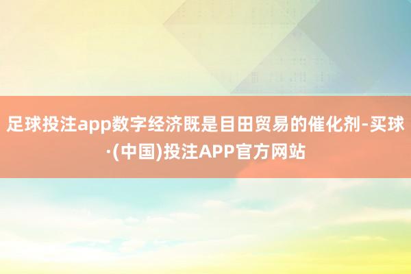 足球投注app数字经济既是目田贸易的催化剂-买球·(中国)投注APP官方网站