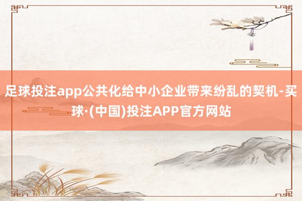 足球投注app公共化给中小企业带来纷乱的契机-买球·(中国)投注APP官方网站