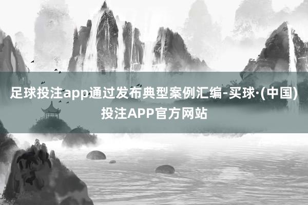 足球投注app通过发布典型案例汇编-买球·(中国)投注APP官方网站