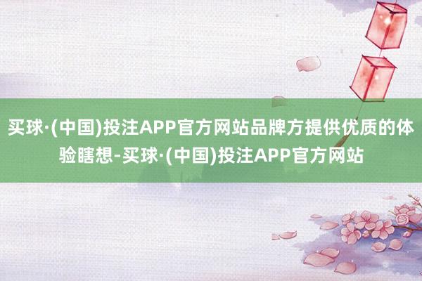 买球·(中国)投注APP官方网站品牌方提供优质的体验瞎想-买球·(中国)投注APP官方网站