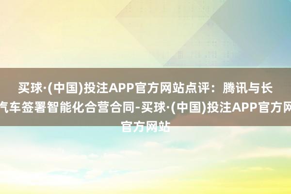 买球·(中国)投注APP官方网站　　点评：腾讯与长安汽车签署智能化合营合同-买球·(中国)投注APP官方网站