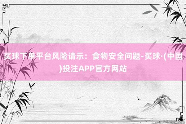 买球下单平台风险请示：食物安全问题-买球·(中国)投注APP官方网站