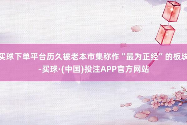 买球下单平台历久被老本市集称作“最为正经”的板块-买球·(中国)投注APP官方网站