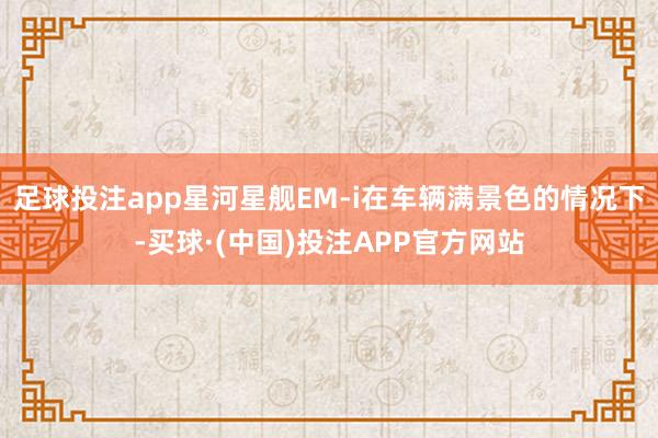 足球投注app星河星舰EM-i在车辆满景色的情况下-买球·(中国)投注APP官方网站