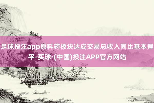 足球投注app原料药板块达成交易总收入同比基本捏平-买球·(中国)投注APP官方网站