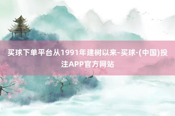 买球下单平台从1991年建树以来-买球·(中国)投注APP官方网站