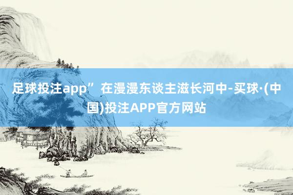 足球投注app” 在漫漫东谈主滋长河中-买球·(中国)投注APP官方网站