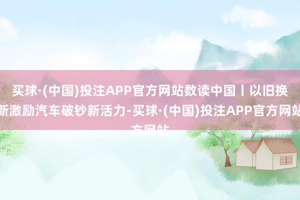 买球·(中国)投注APP官方网站数读中国丨以旧换新激励汽车破钞新活力-买球·(中国)投注APP官方网站