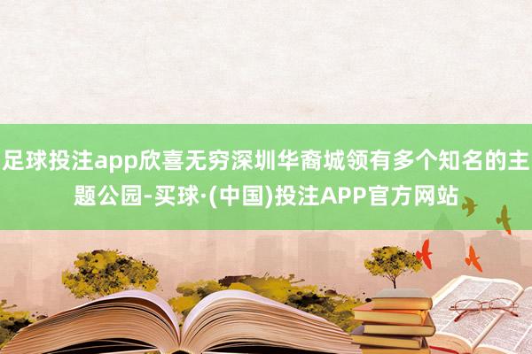 足球投注app欣喜无穷深圳华裔城领有多个知名的主题公园-买球·(中国)投注APP官方网站