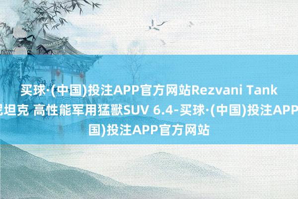 买球·(中国)投注APP官方网站Rezvani Tank 雷兹瓦尼坦克 高性能军用猛獸SUV 6.4-买球·(中国)投注APP官方网站