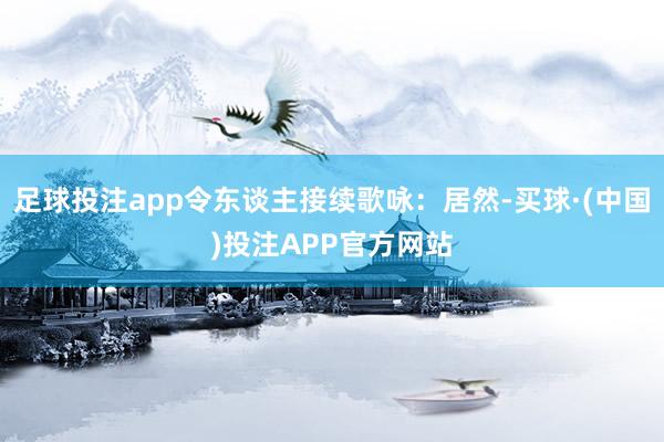 足球投注app令东谈主接续歌咏:居然-买球·(中国)投注APP官方网站