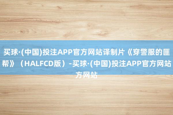 买球·(中国)投注APP官方网站译制片《穿警服的匪帮》(HALFCD版)-买球·(中国)投注APP官方网站
