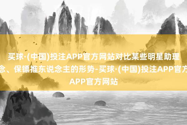 买球·(中国)投注APP官方网站对比某些明星助理开说念、保镖推东说念主的形势-买球·(中国)投注APP官方网站