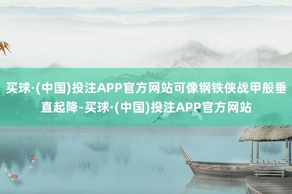 买球·(中国)投注APP官方网站可像钢铁侠战甲般垂直起降-买球·(中国)投注APP官方网站
