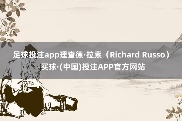 足球投注app理查德·拉索（Richard Russo）-买球·(中国)投注APP官方网站