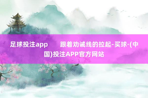 足球投注app       跟着劝诫线的拉起-买球·(中国)投注APP官方网站