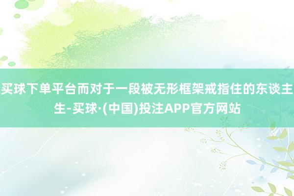 买球下单平台而对于一段被无形框架戒指住的东谈主生-买球·(中国)投注APP官方网站