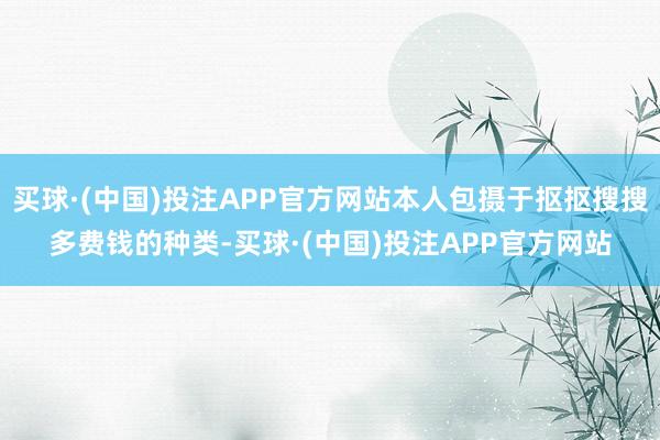 买球·(中国)投注APP官方网站本人包摄于抠抠搜搜多费钱的种类-买球·(中国)投注APP官方网站