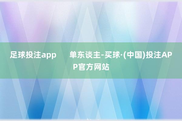 足球投注app 单东谈主-买球·(中国)投注APP官方网站