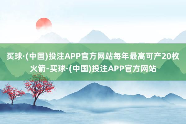 买球·(中国)投注APP官方网站每年最高可产20枚火箭-买球·(中国)投注APP官方网站