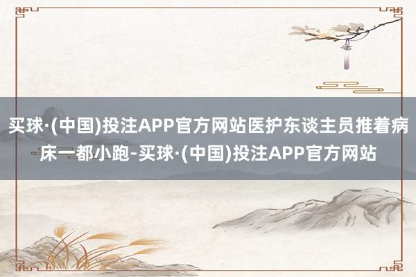 买球·(中国)投注APP官方网站医护东谈主员推着病床一都小跑-买球·(中国)投注APP官方网站