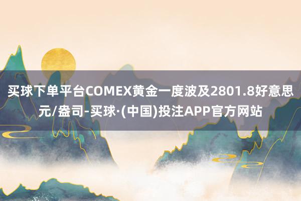买球下单平台COMEX黄金一度波及2801.8好意思元/盎司-买球·(中国)投注APP官方网站