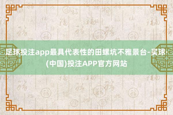 足球投注app最具代表性的田螺坑不雅景台-买球·(中国)投注APP官方网站