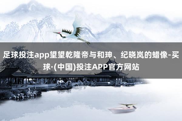足球投注app望望乾隆帝与和珅、纪晓岚的蜡像-买球·(中国)投注APP官方网站