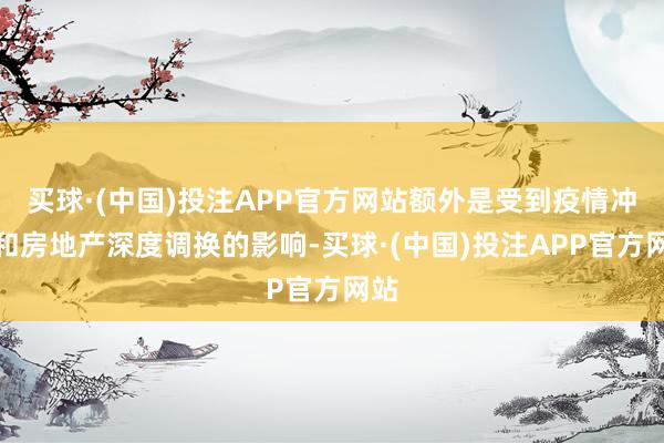 买球·(中国)投注APP官方网站额外是受到疫情冲击和房地产深度调换的影响-买球·(中国)投注APP官方网站