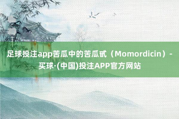 足球投注app苦瓜中的苦瓜甙(Momordicin)-买球·(中国)投注APP官方网站