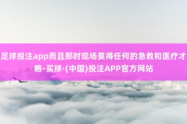 足球投注app而且那时现场莫得任何的急救和医疗才略-买球·(中国)投注APP官方网站