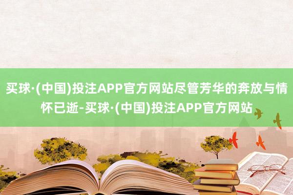 买球·(中国)投注APP官方网站尽管芳华的奔放与情怀已逝-买球·(中国)投注APP官方网站