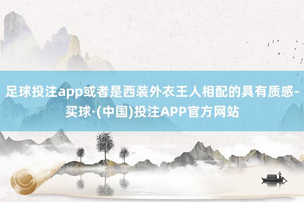 足球投注app或者是西装外衣王人相配的具有质感-买球·(中国)投注APP官方网站