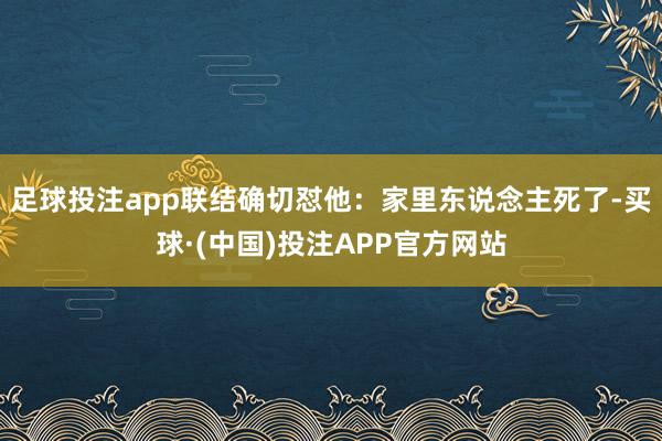 足球投注app联结确切怼他：家里东说念主死了-买球·(中国)投注APP官方网站