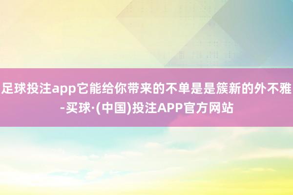 足球投注app它能给你带来的不单是是簇新的外不雅-买球·(中国)投注APP官方网站