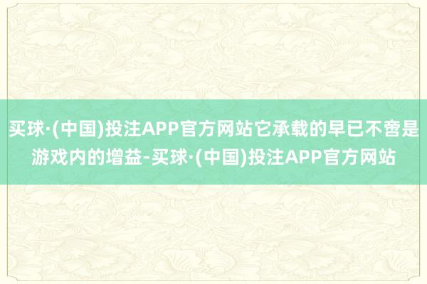 买球·(中国)投注APP官方网站它承载的早已不啻是游戏内的增益-买球·(中国)投注APP官方网站