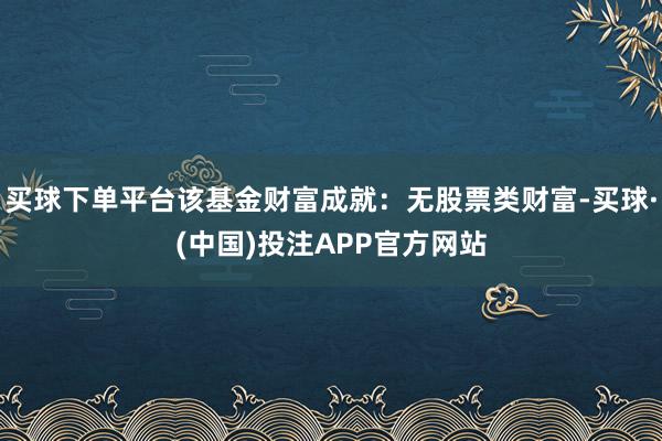 买球下单平台该基金财富成就：无股票类财富-买球·(中国)投注APP官方网站