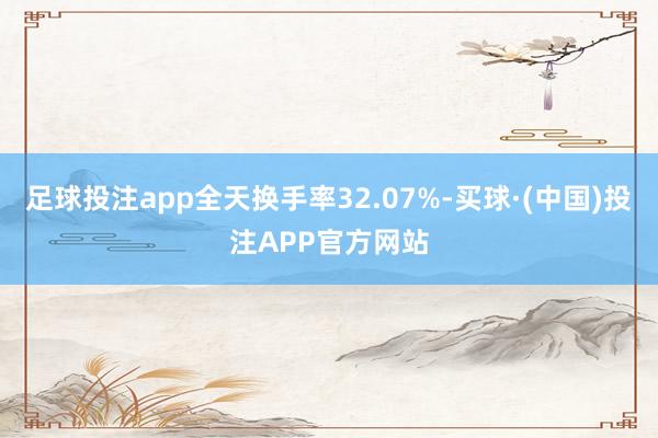 足球投注app全天换手率32.07%-买球·(中国)投注APP官方网站