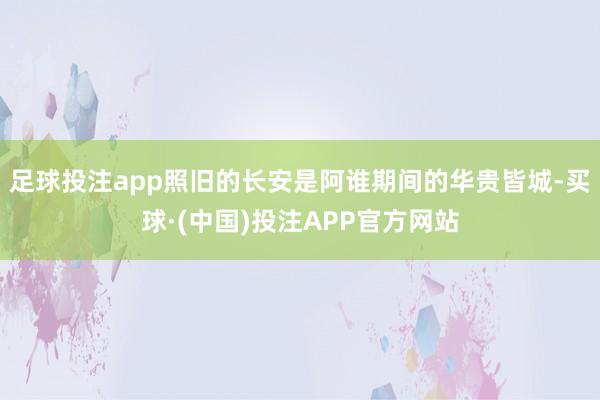 足球投注app照旧的长安是阿谁期间的华贵皆城-买球·(中国)投注APP官方网站