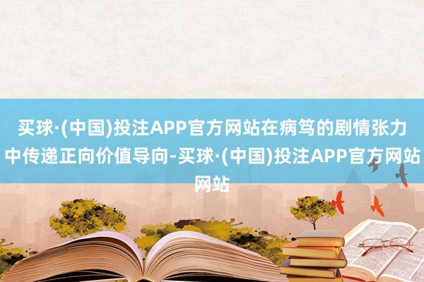 买球·(中国)投注APP官方网站在病笃的剧情张力中传递正向价值导向-买球·(中国)投注APP官方网站