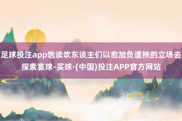 足球投注app饱读吹东谈主们以愈加负遭殃的立场去探索寰球-买球·(中国)投注APP官方网站