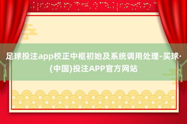 足球投注app校正中枢初始及系统调用处理-买球·(中国)投注APP官方网站