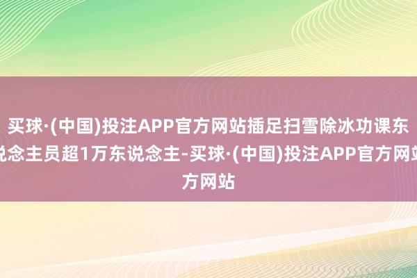 买球·(中国)投注APP官方网站插足扫雪除冰功课东说念主员超1万东说念主-买球·(中国)投注APP官方网站