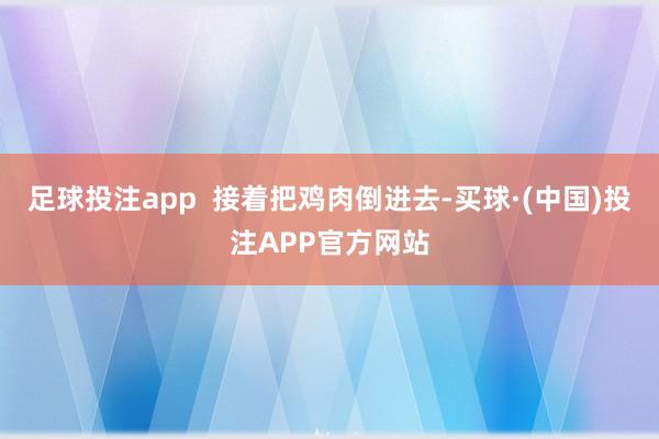 足球投注app 接着把鸡肉倒进去-买球·(中国)投注APP官方网站