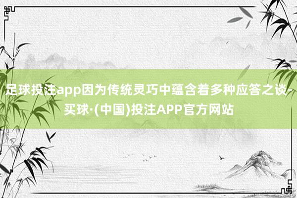 足球投注app因为传统灵巧中蕴含着多种应答之谈-买球·(中国)投注APP官方网站